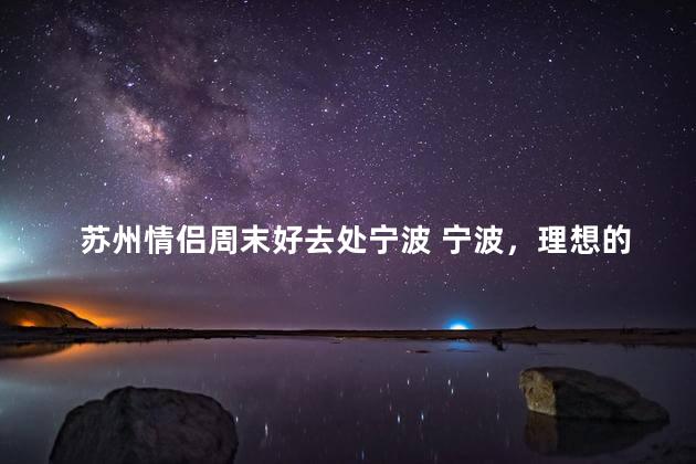 苏州情侣周末好去处宁波 宁波，理想的周末目的地